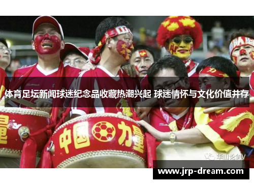 体育足坛新闻球迷纪念品收藏热潮兴起 球迷情怀与文化价值并存