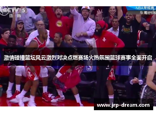 激情碰撞篮坛风云激烈对决点燃赛场火热氛围篮球赛事全面开启