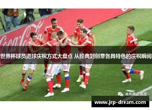 世界杯球员进球庆祝方式大盘点 从经典到创意各具特色的庆祝瞬间
