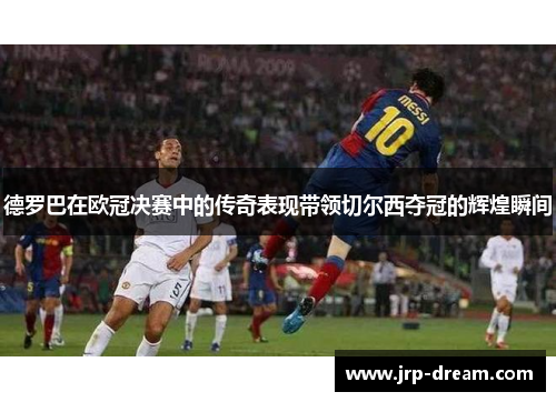 德罗巴在欧冠决赛中的传奇表现带领切尔西夺冠的辉煌瞬间