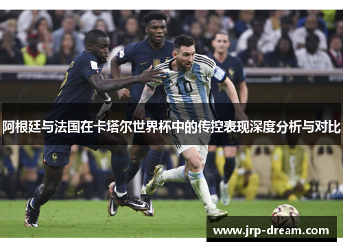 阿根廷与法国在卡塔尔世界杯中的传控表现深度分析与对比