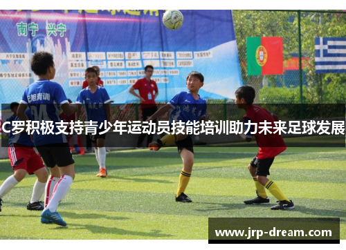 C罗积极支持青少年运动员技能培训助力未来足球发展