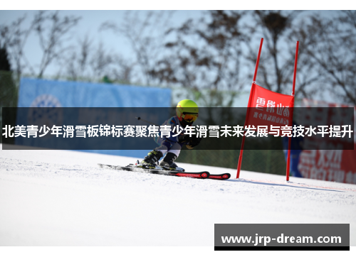 北美青少年滑雪板锦标赛聚焦青少年滑雪未来发展与竞技水平提升