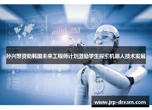 孙兴慜资助韩国未来工程师计划激励学生探索机器人技术发展