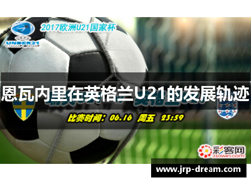 恩瓦内里在英格兰U21的发展轨迹