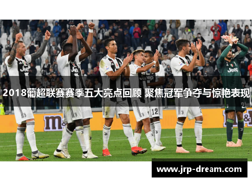2018葡超联赛赛季五大亮点回顾 聚焦冠军争夺与惊艳表现