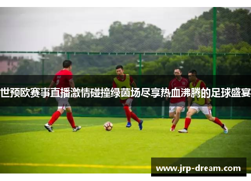 世预欧赛事直播激情碰撞绿茵场尽享热血沸腾的足球盛宴