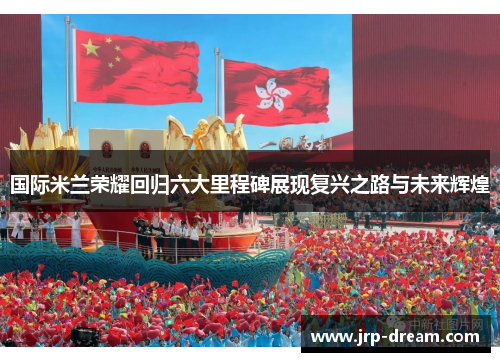 国际米兰荣耀回归六大里程碑展现复兴之路与未来辉煌
