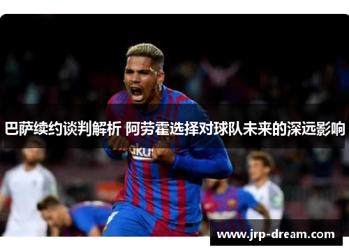 巴萨续约谈判解析 阿劳霍选择对球队未来的深远影响