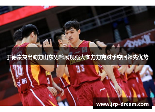 于德豪复出助力山东男篮展现强大实力力克对手夺回领先优势