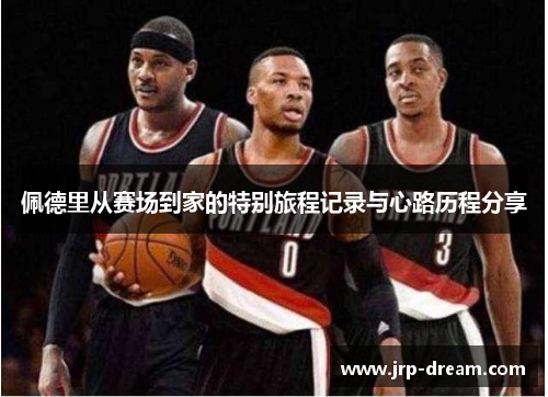 佩德里从赛场到家的特别旅程记录与心路历程分享