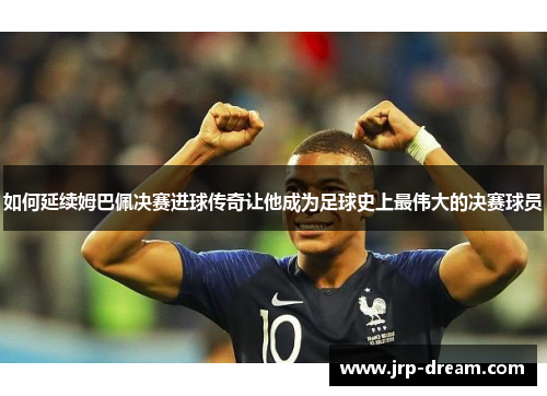 如何延续姆巴佩决赛进球传奇让他成为足球史上最伟大的决赛球员