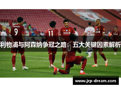 利物浦与阿森纳争冠之路：五大关键因素解析