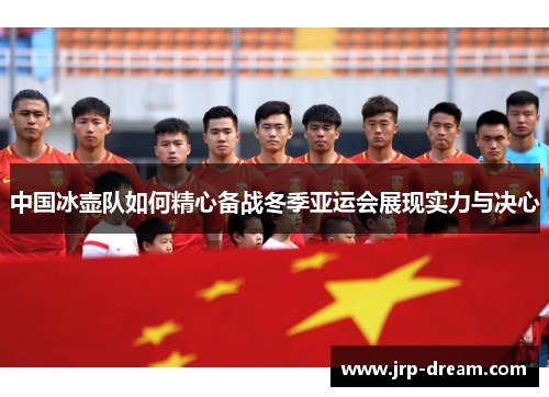 中国冰壶队如何精心备战冬季亚运会展现实力与决心