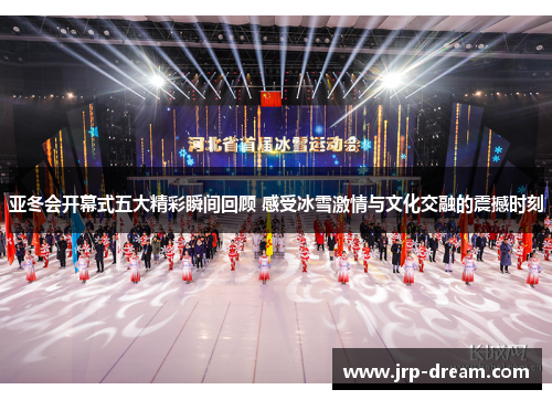 亚冬会开幕式五大精彩瞬间回顾 感受冰雪激情与文化交融的震撼时刻