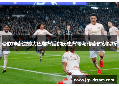 曼联神奇逆转大巴黎背后的历史背景与传奇时刻解析