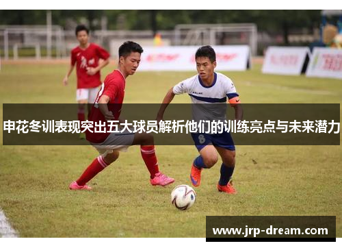 申花冬训表现突出五大球员解析他们的训练亮点与未来潜力