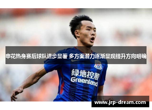 申花热身赛后球队进步显著 多方面潜力逐渐显现提升方向明确